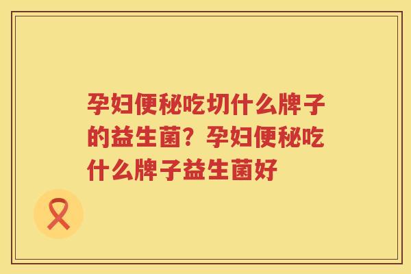 孕妇便秘吃切什么牌子的益生菌？孕妇便秘吃什么牌子益生菌好