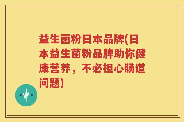 益生菌粉日本品牌(日本益生菌粉品牌助你健康营养，不必担心肠道问题)