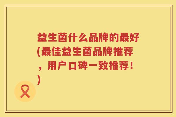 益生菌什么品牌的最好(最佳益生菌品牌推荐，用户口碑一致推荐！)