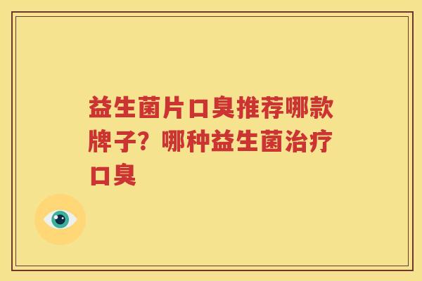 益生菌片口臭推荐哪款牌子？哪种益生菌治疗口臭
