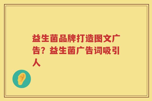 益生菌品牌打造图文广告？益生菌广告词吸引人