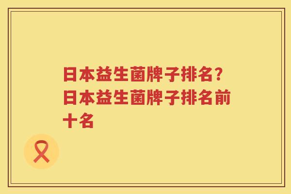 日本益生菌牌子排名？日本益生菌牌子排名前十名