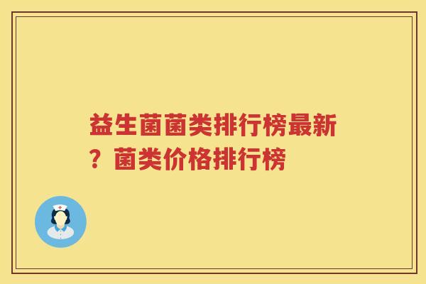 益生菌菌类排行榜最新？菌类价格排行榜