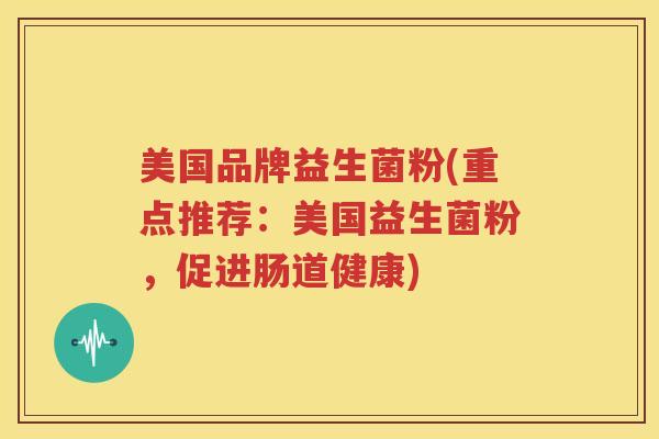 美国品牌益生菌粉(重点推荐：美国益生菌粉，促进肠道健康)