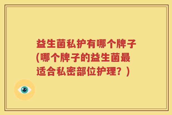 益生菌私护有哪个牌子(哪个牌子的益生菌最适合私密部位护理？)
