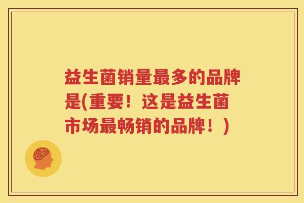 益生菌销量最多的品牌是(重要！这是益生菌市场最畅销的品牌！)