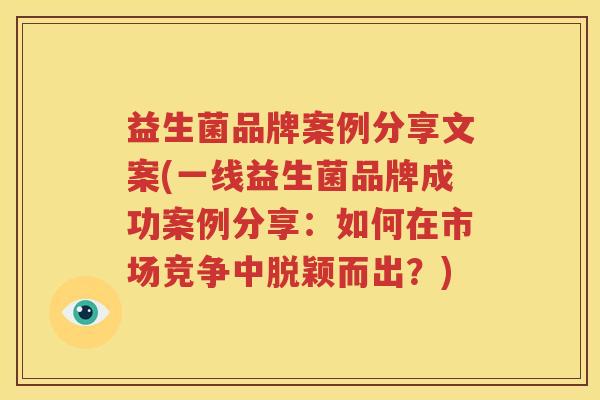 益生菌品牌案例分享文案(一线益生菌品牌成功案例分享：如何在市场竞争中脱颖而出？)