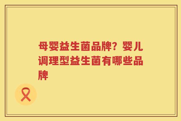 母婴益生菌品牌？婴儿调理型益生菌有哪些品牌
