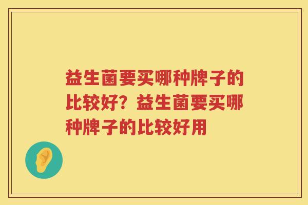 益生菌要买哪种牌子的比较好？益生菌要买哪种牌子的比较好用