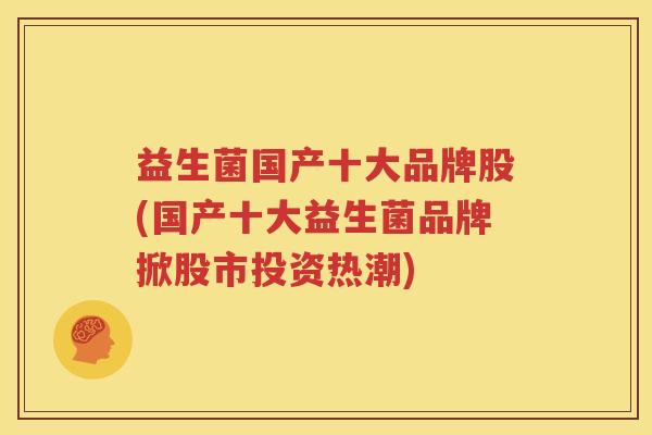 益生菌国产十大品牌股(国产十大益生菌品牌掀股市投资热潮)