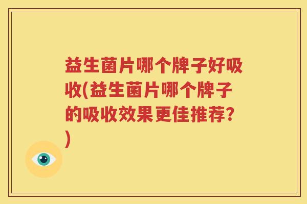 益生菌片哪个牌子好吸收(益生菌片哪个牌子的吸收效果更佳推荐？)