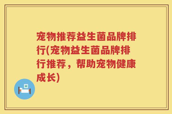宠物推荐益生菌品牌排行(宠物益生菌品牌排行推荐，帮助宠物健康成长)
