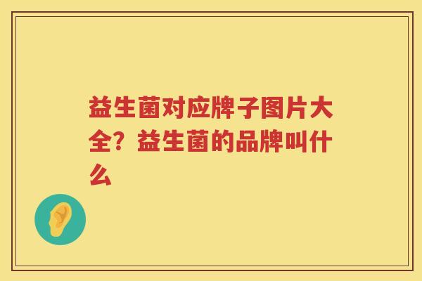 益生菌对应牌子图片大全？益生菌的品牌叫什么