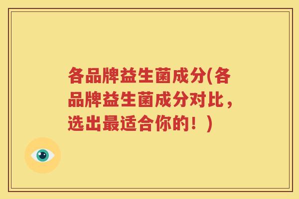 各品牌益生菌成分(各品牌益生菌成分对比，选出最适合你的！)