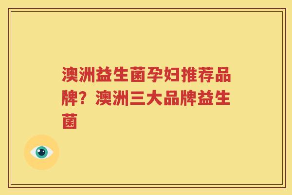澳洲益生菌孕妇推荐品牌？澳洲三大品牌益生菌