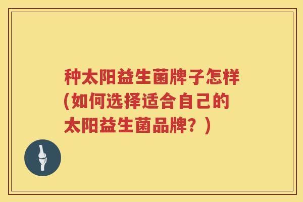 种太阳益生菌牌子怎样(如何选择适合自己的太阳益生菌品牌？)
