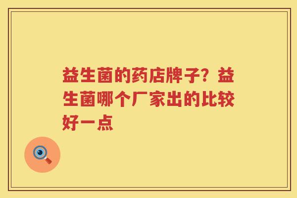 益生菌的药店牌子？益生菌哪个厂家出的比较好一点