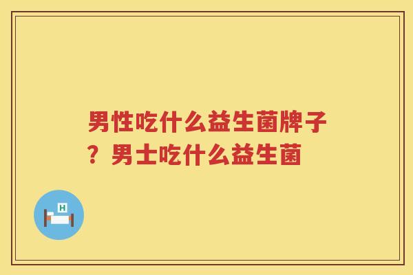 男性吃什么益生菌牌子？男士吃什么益生菌
