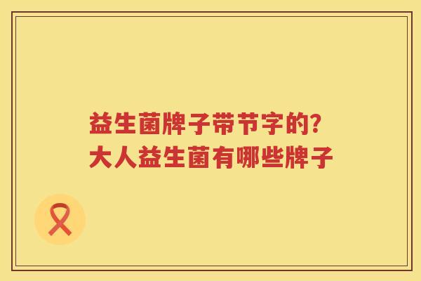 益生菌牌子带节字的？大人益生菌有哪些牌子