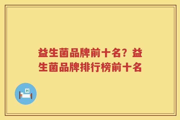 益生菌品牌前十名？益生菌品牌排行榜前十名