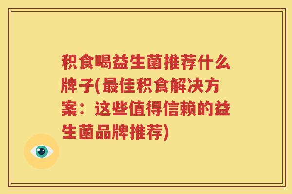 积食喝益生菌推荐什么牌子(最佳积食解决方案：这些值得信赖的益生菌品牌推荐)