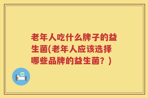 老年人吃什么牌子的益生菌(老年人应该选择哪些品牌的益生菌？)