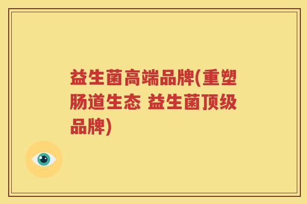 益生菌高端品牌(重塑肠道生态 益生菌顶级品牌)