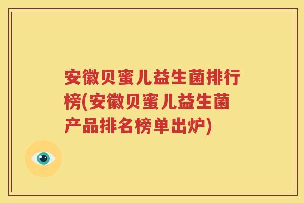 安徽贝蜜儿益生菌排行榜(安徽贝蜜儿益生菌产品排名榜单出炉)