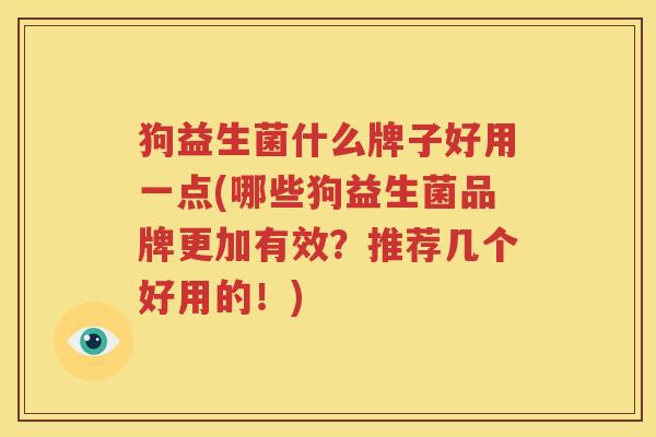 狗益生菌什么牌子好用一点(哪些狗益生菌品牌更加有效？推荐几个好用的！)