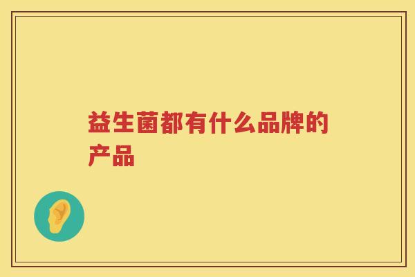 益生菌都有什么品牌的产品