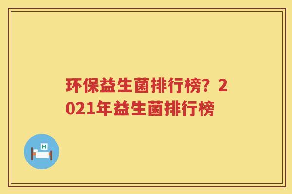 环保益生菌排行榜？2021年益生菌排行榜