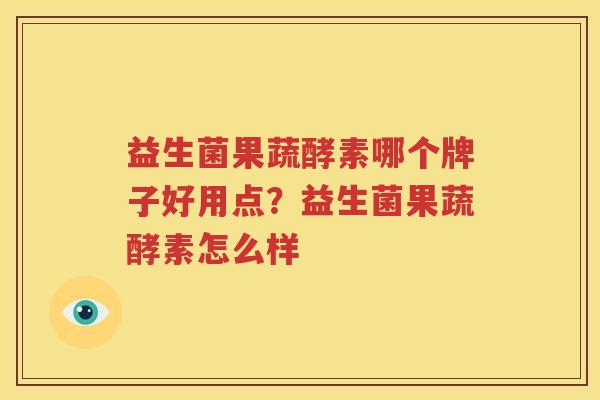 益生菌果蔬酵素哪个牌子好用点？益生菌果蔬酵素怎么样