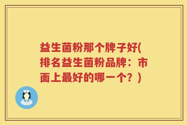 益生菌粉那个牌子好(排名益生菌粉品牌：市面上最好的哪一个？)
