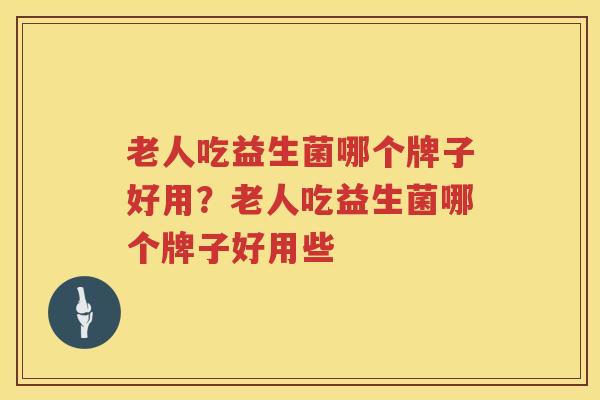 老人吃益生菌哪个牌子好用？老人吃益生菌哪个牌子好用些