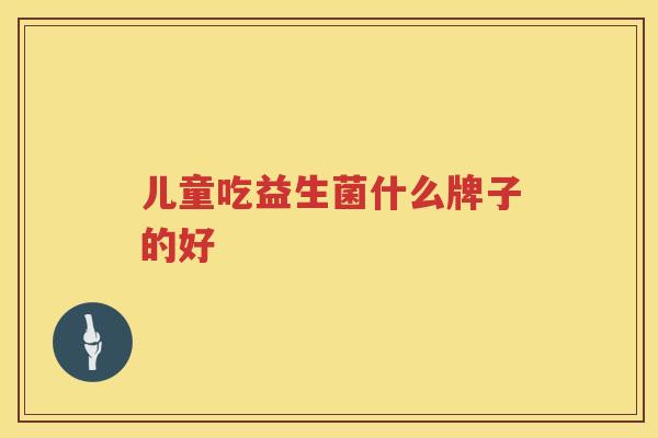儿童吃益生菌什么牌子的好