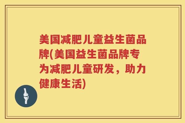 美国减肥儿童益生菌品牌(美国益生菌品牌专为减肥儿童研发，助力健康生活)