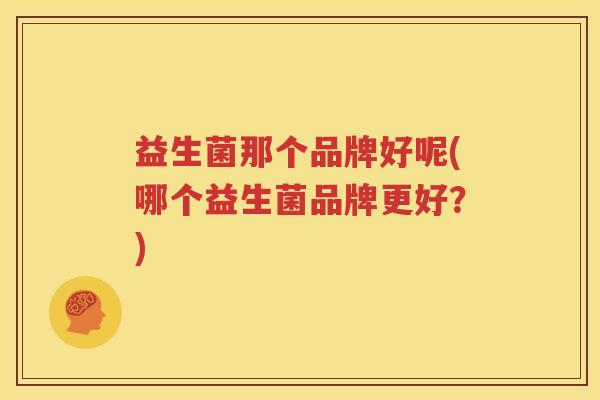 益生菌那个品牌好呢(哪个益生菌品牌更好？)