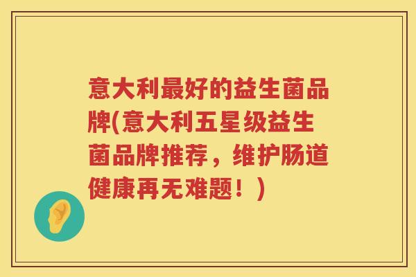 意大利最好的益生菌品牌(意大利五星级益生菌品牌推荐，维护肠道健康再无难题！)