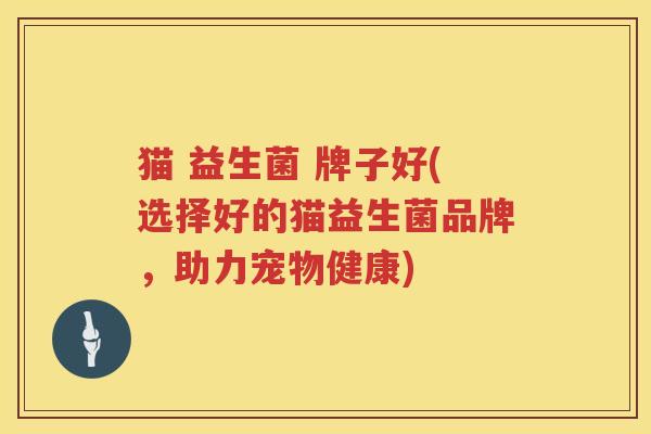 猫 益生菌 牌子好(选择好的猫益生菌品牌，助力宠物健康)