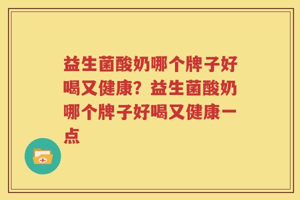 益生菌酸奶哪个牌子好喝又健康？益生菌酸奶哪个牌子好喝又健康一点