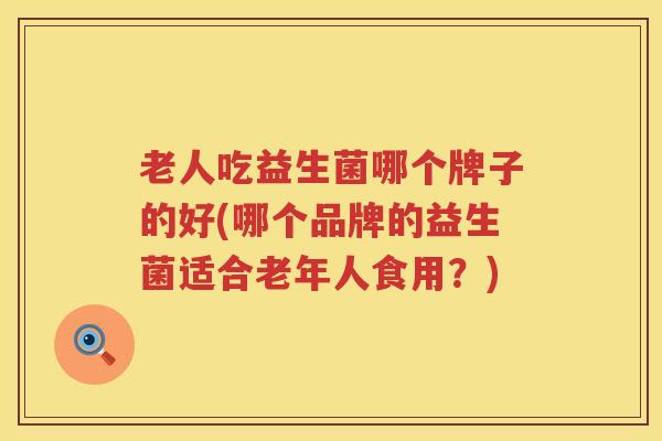 老人吃益生菌哪个牌子的好(哪个品牌的益生菌适合老年人食用？)