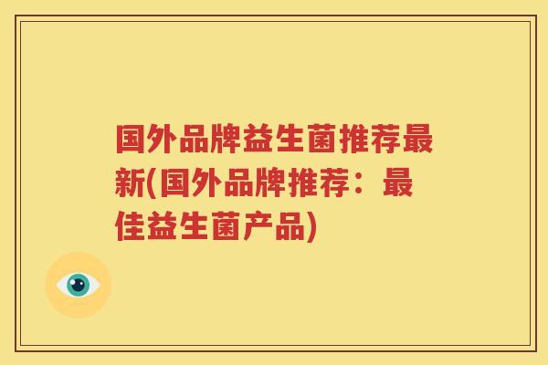 国外品牌益生菌推荐最新(国外品牌推荐：最佳益生菌产品)