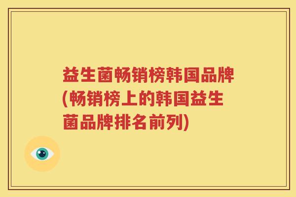 益生菌畅销榜韩国品牌(畅销榜上的韩国益生菌品牌排名前列)