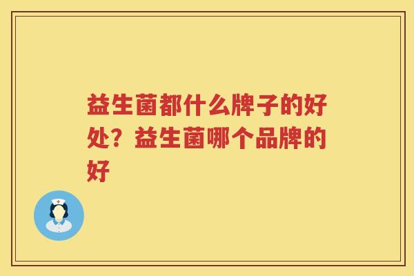 益生菌都什么牌子的好处？益生菌哪个品牌的好
