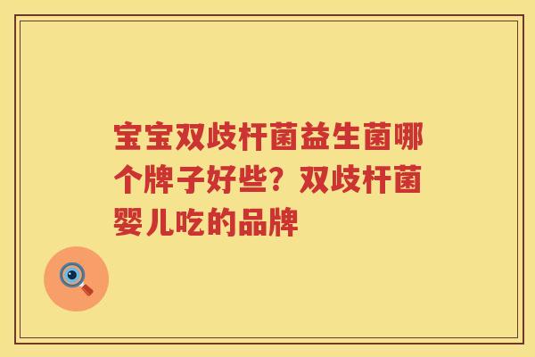 宝宝双歧杆菌益生菌哪个牌子好些？双歧杆菌婴儿吃的品牌