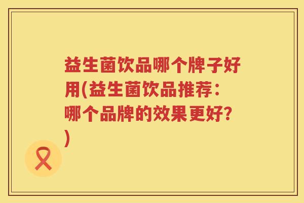 益生菌饮品哪个牌子好用(益生菌饮品推荐：哪个品牌的效果更好？)