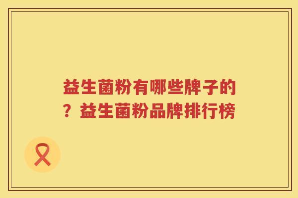 益生菌粉有哪些牌子的？益生菌粉品牌排行榜