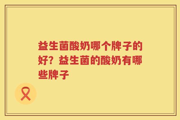 益生菌酸奶哪个牌子的好？益生菌的酸奶有哪些牌子