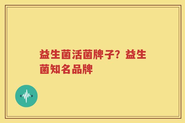 益生菌活菌牌子？益生菌知名品牌