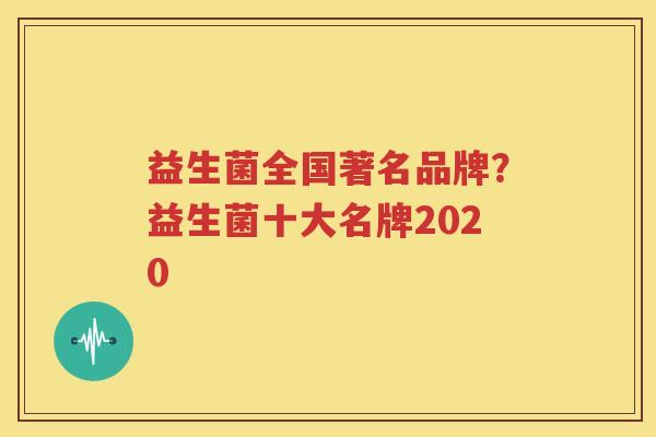 益生菌全国著名品牌？益生菌十大名牌2020